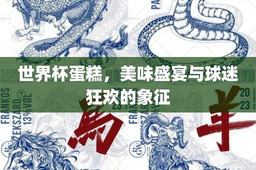 世界杯蛋糕，美味盛宴与球迷狂欢的象征