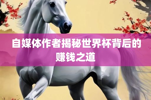 自媒体作者揭秘世界杯背后的赚钱之道