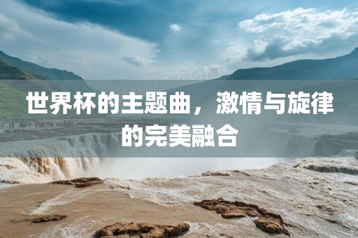 世界杯的主题曲，激情与旋律的完美融合
