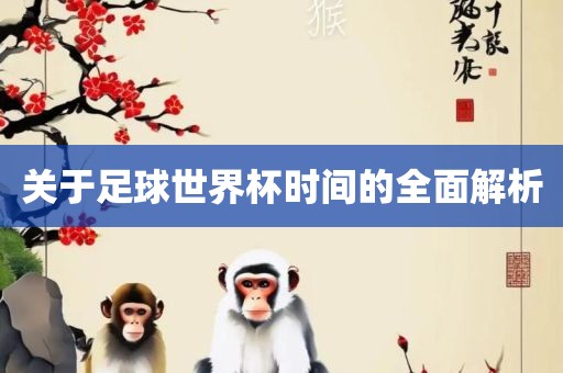 关于足球世界杯时间的全面解析