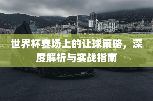 世界杯赛场上的让球策略，深度解析与实战指南