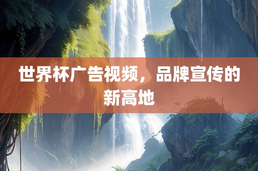 世界杯广告视频，品牌宣传的新高地