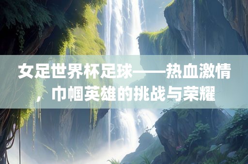 女足世界杯足球——热血激情，巾帼英雄的挑战与荣耀