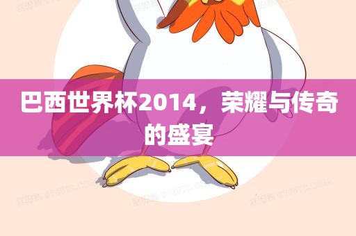 巴西世界杯2014，荣耀与传奇的盛宴