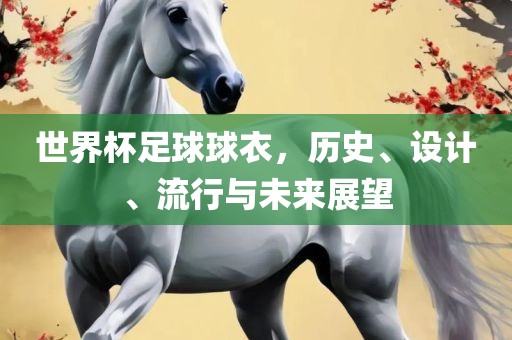 世界杯足球球衣，历史、设计、流行与未来展望