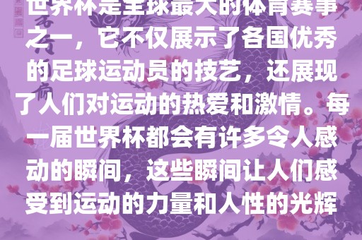 世界杯是全球最大的体育赛事之一，它不仅展示了各国优秀的足球运动员的技艺，还展现了人们对运动的热爱和激情。每一届世界杯都会有许多令人感动的瞬间，这些瞬间让人们感受到运动的力量和人性的光辉。