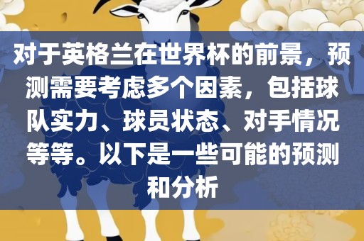 对于英格兰在世界杯的前景，预测需要考虑多个因素，包括球队实力、球员状态、对手情况等等。以下是一些可能的预测和分析
