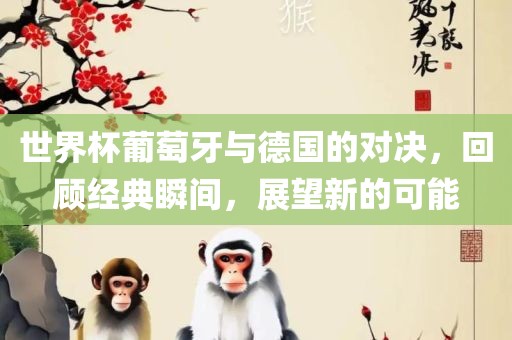 世界杯葡萄牙与德国的对决，回顾经典瞬间，展望新的可能