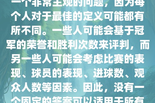 关于最佳世界杯的问题，这是一个非常主观的问题，因为每个人对于最佳的定义可能都有所不同。一些人可能会基于冠军的荣誉和胜利次数来评判，而另一些人可能会考虑比赛的表现、球员的表现、进球数、观众人数等因素。因此，没有一个固定的答案可以适用于所有人。