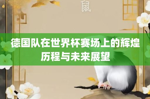 德国队在世界杯赛场上的辉煌历程与未来展望