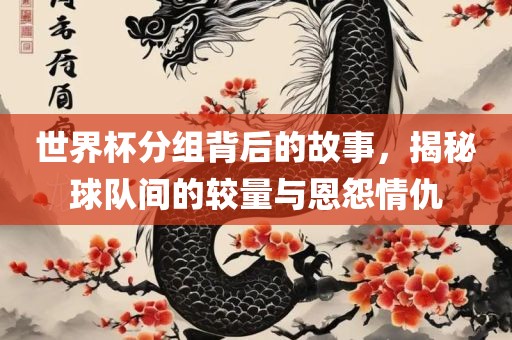 世界杯分组背后的故事，揭秘球队间的较量与恩怨情仇