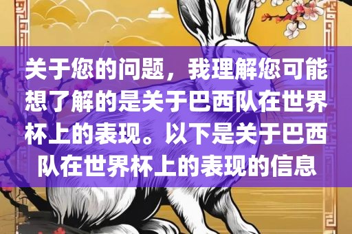 关于您的问题，我理解您可能想了解的是关于巴西队在世界杯上的表现。以下是关于巴西队在世界杯上的表现的信息