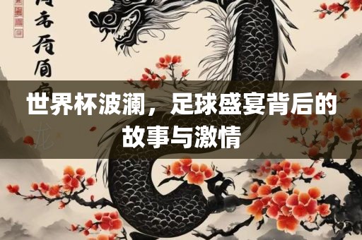 世界杯波澜，足球盛宴背后的故事与激情