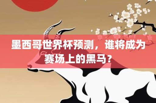墨西哥世界杯预测，谁将成为赛场上的黑马？