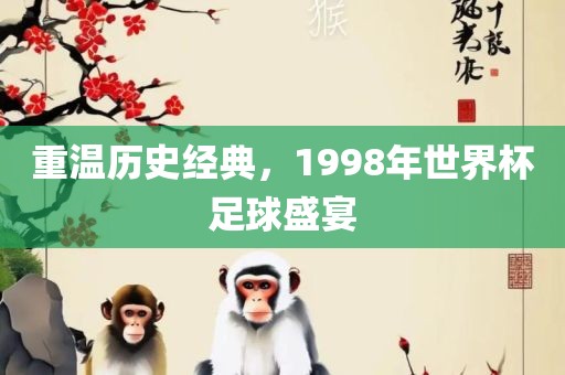 重温历史经典，1998年世界杯足球盛宴