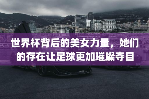 世界杯背后的美女力量，她们的存在让足球更加璀璨夺目