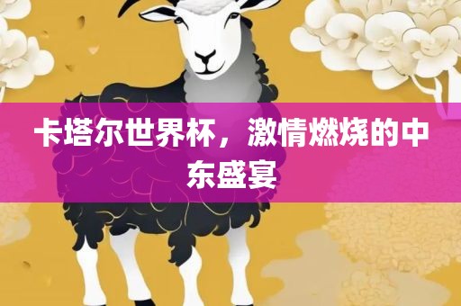 卡塔尔世界杯，激情燃烧的中东盛宴