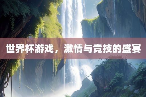 世界杯游戏，激情与竞技的盛宴