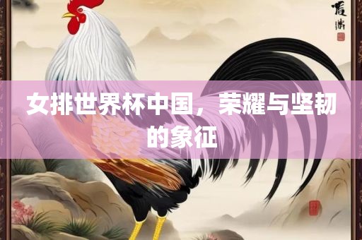 女排世界杯中国，荣耀与坚韧的象征
