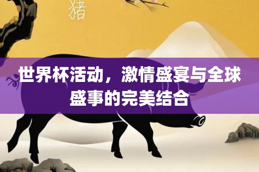 世界杯活动，激情盛宴与全球盛事的完美结合