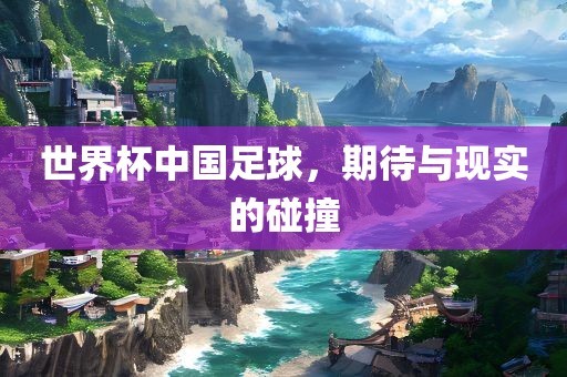 世界杯中国足球，期待与现实的碰撞