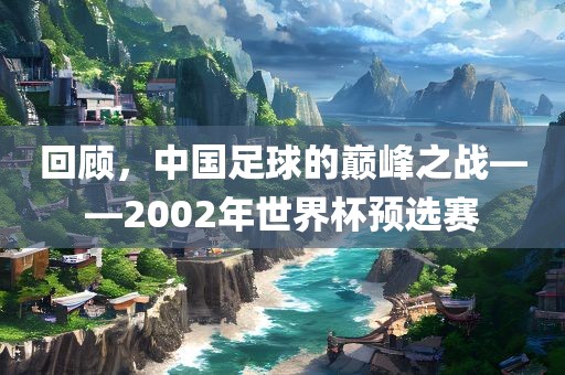 回顾，中国足球的巅峰之战——2002年世界杯预选赛