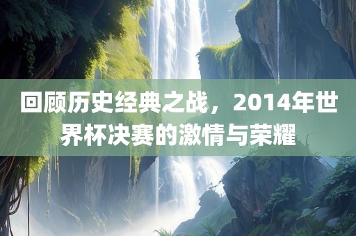 回顾历史经典之战，2014年世界杯决赛的激情与荣耀