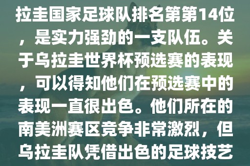 在最新一期FIFA国际排名中，乌拉圭国家足球队排名第第14位，是实力强劲的一支队伍。关于乌拉圭世界杯预选赛的表现，可以得知他们在预选赛中的表现一直很出色。他们所在的南美洲赛区竞争非常激烈，但乌拉圭队凭借出色的足球技艺成功晋级世界杯决赛圈。