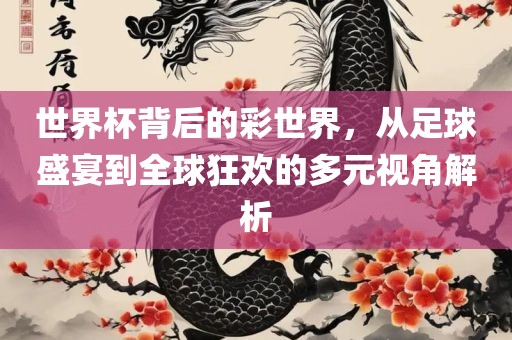 世界杯背后的彩世界，从足球盛宴到全球狂欢的多元视角解析
