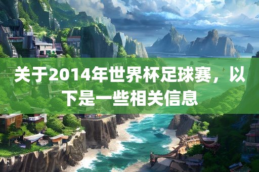 关于2014年世界杯足球赛，以下是一些相关信息