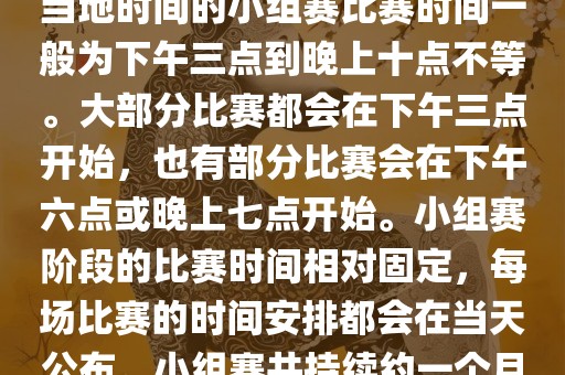 小组赛阶段（第1轮至第9轮），当地时间的小组赛比赛时间一般为下午三点到晚上十点不等。大部分比赛都会在下午三点开始，也有部分比赛会在下午六点或晚上七点开始。小组赛阶段的比赛时间相对固定，每场比赛的时间安排都会在当天公布。小组赛共持续约一个月时间。
