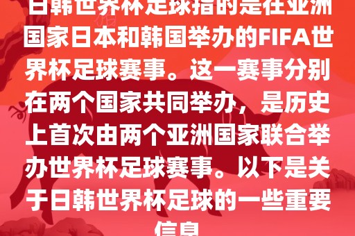 日韩世界杯足球指的是在亚洲国家日本和韩国举办的FIFA世界杯足球赛事。这一赛事分别在两个国家共同举办，是历史上首次由两个亚洲国家联合举办世界杯足球赛事。以下是关于日韩世界杯足球的一些重要信息