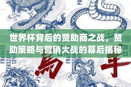 世界杯背后的赞助商之战，赞助策略与营销大战的幕后揭秘