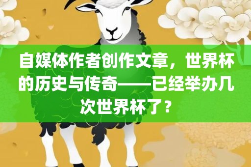 自媒体作者创作文章，世界杯的历史与传奇——已经举办几次世界杯了？