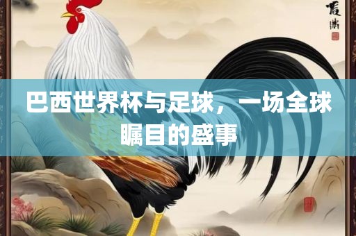 巴西世界杯与足球，一场全球瞩目的盛事