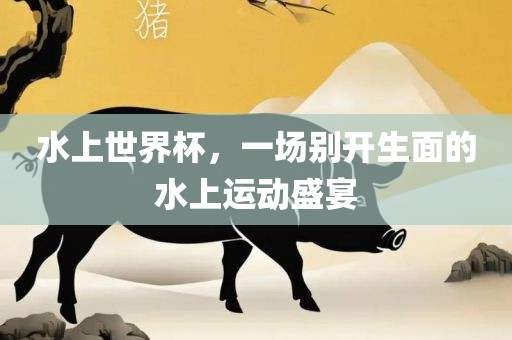 水上世界杯，一场别开生面的水上运动盛宴