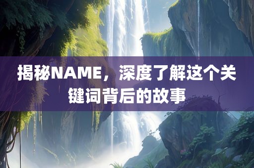 揭秘NAME，深度了解这个关键词背后的故事