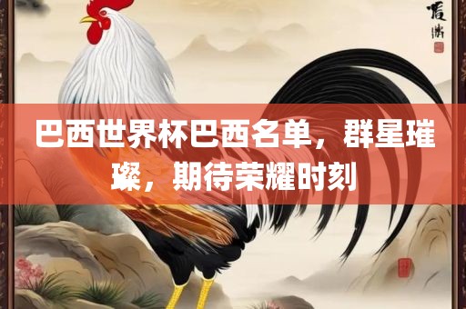 巴西世界杯巴西名单，群星璀璨，期待荣耀时刻