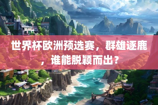 世界杯欧洲预选赛，群雄逐鹿，谁能脱颖而出？