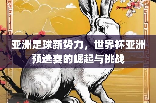 亚洲足球新势力，世界杯亚洲预选赛的崛起与挑战
