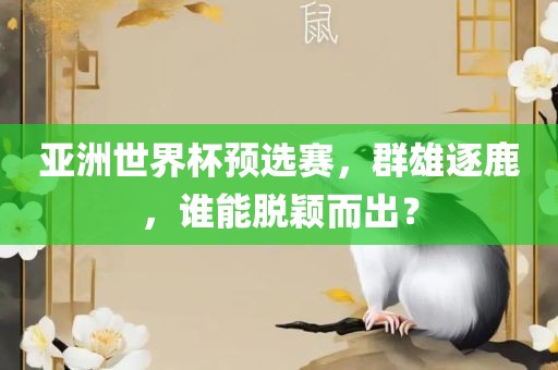 亚洲世界杯预选赛，群雄逐鹿，谁能脱颖而出？