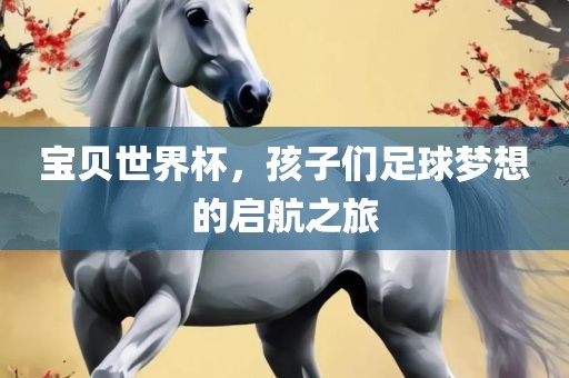 宝贝世界杯，孩子们足球梦想的启航之旅