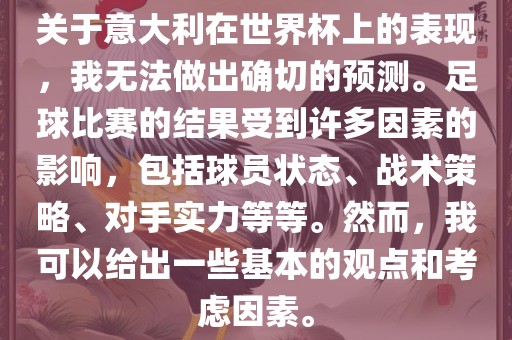 关于意大利在世界杯上的表现，我无法做出确切的预测。足球比赛的结果受到许多因素的影响，包括球员状态、战术策略、对手实力等等。然而，我可以给出一些基本的观点和考虑因素。