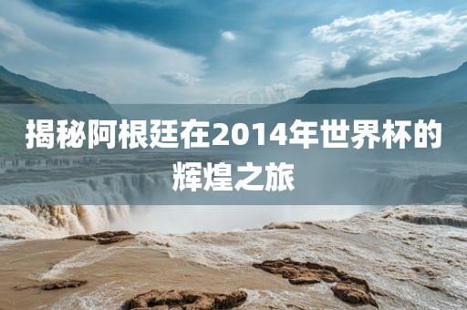 揭秘阿根廷在2014年世界杯的辉煌之旅