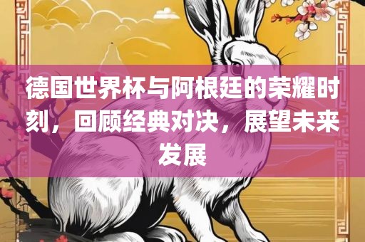 德国世界杯与阿根廷的荣耀时刻，回顾经典对决，展望未来发展