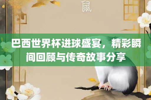 巴西世界杯进球盛宴，精彩瞬间回顾与传奇故事分享