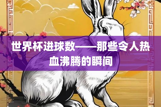 世界杯进球数——那些令人热血沸腾的瞬间