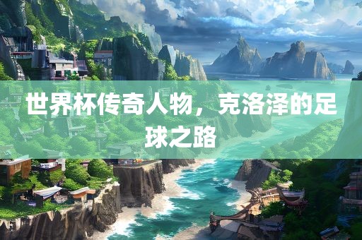 世界杯传奇人物，克洛泽的足球之路