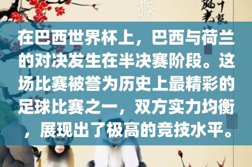 在巴西世界杯上，巴西与荷兰的对决发生在半决赛阶段。这场比赛被誉为历史上最精彩的足球比赛之一，双方实力均衡，展现出了极高的竞技水平。