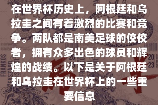 在世界杯历史上，阿根廷和乌拉圭之间有着激烈的比赛和竞争。两队都是南美足球的佼佼者，拥有众多出色的球员和辉煌的战绩。以下是关于阿根廷和乌拉圭在世界杯上的一些重要信息